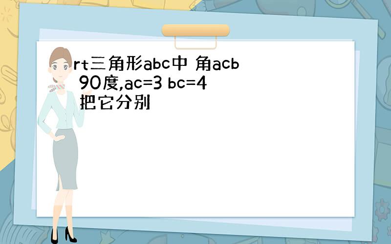 rt三角形abc中 角acb 90度,ac=3 bc=4 把它分别