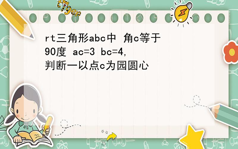 rt三角形abc中 角c等于90度 ac=3 bc=4,判断一以点c为园圆心