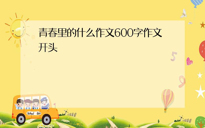 青春里的什么作文600字作文开头