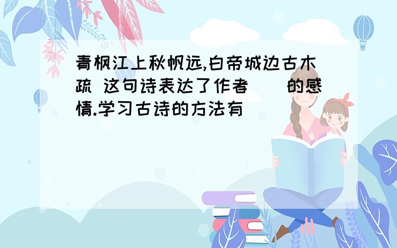 青枫江上秋帆远,白帝城边古木疏 这句诗表达了作者()的感情.学习古诗的方法有