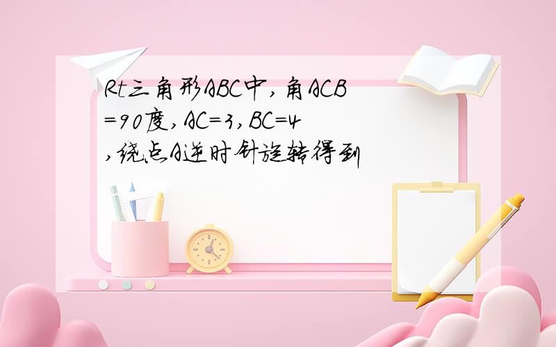 Rt三角形ABC中,角ACB＝90度,AC＝3,BC＝4,绕点A逆时针旋转得到