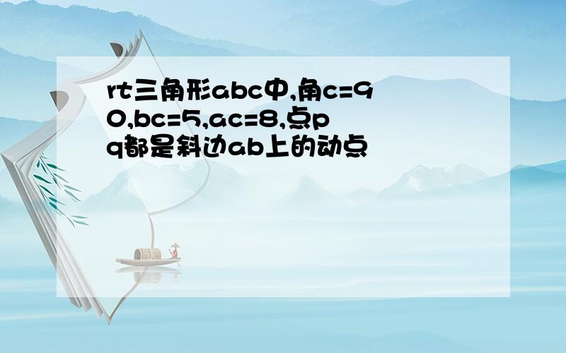 rt三角形abc中,角c=90,bc=5,ac=8,点pq都是斜边ab上的动点