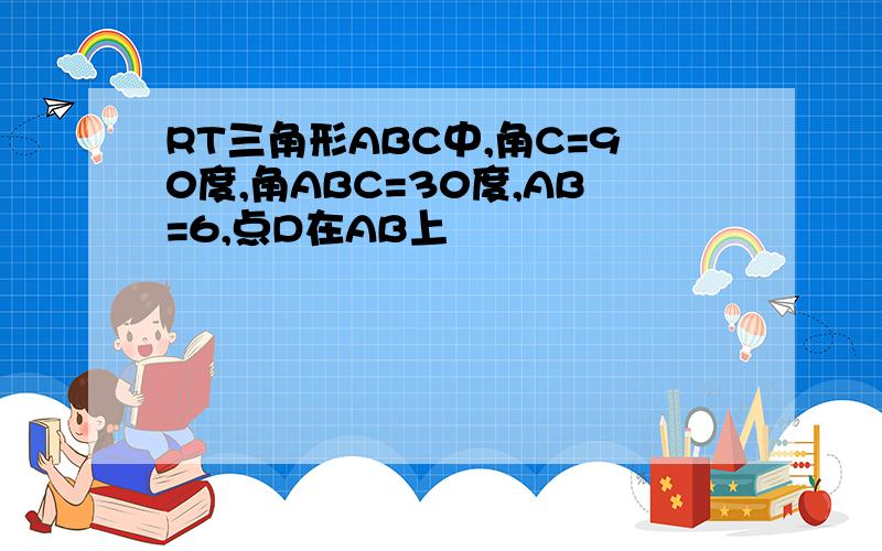 RT三角形ABC中,角C=90度,角ABC=30度,AB=6,点D在AB上