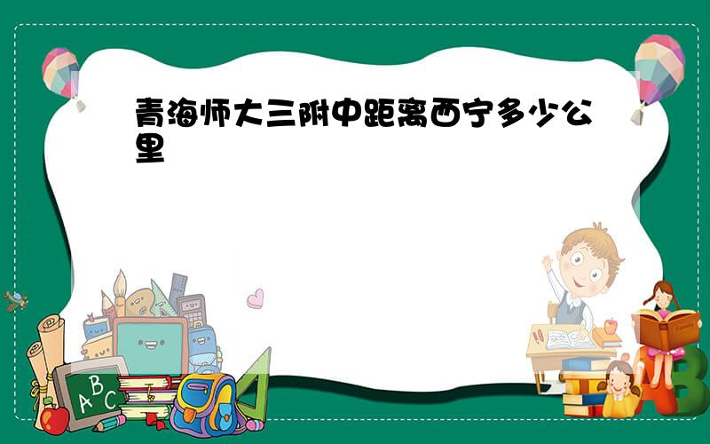 青海师大三附中距离西宁多少公里