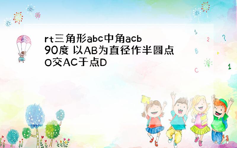 rt三角形abc中角acb 90度 以AB为直径作半圆点O交AC于点D