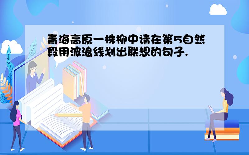 青海高原一株柳中请在第5自然段用波浪线划出联想的句子.