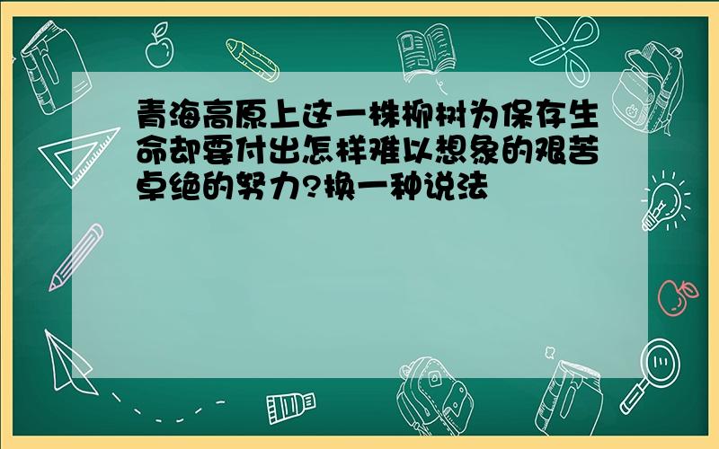 青海高原上这一株柳树为保存生命却要付出怎样难以想象的艰苦卓绝的努力?换一种说法