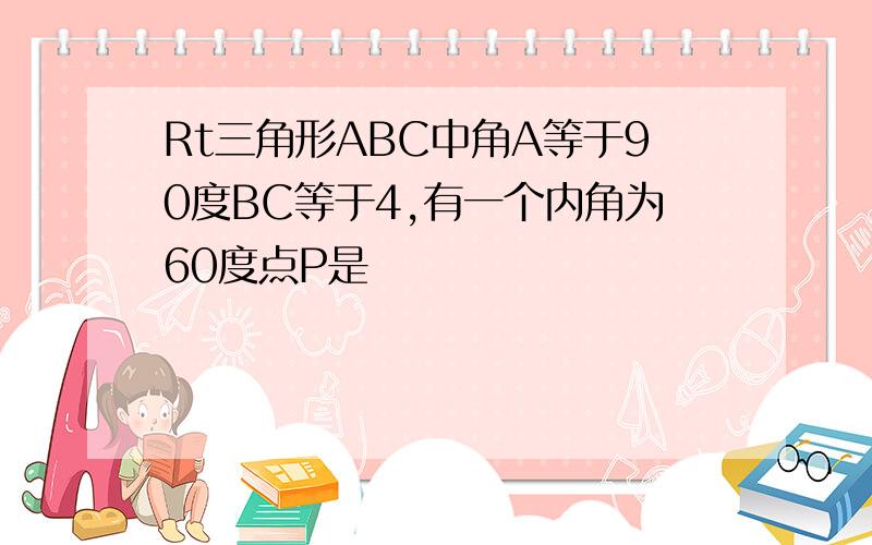 Rt三角形ABC中角A等于90度BC等于4,有一个内角为60度点P是