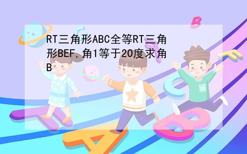 RT三角形ABC全等RT三角形BEF,角1等于20度求角B