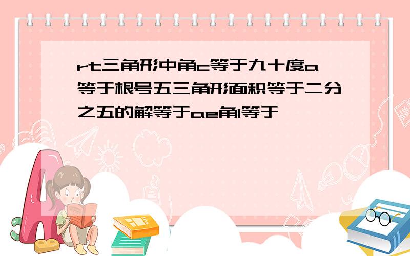 rt三角形中角c等于九十度a等于根号五三角形面积等于二分之五的解等于ae角1等于