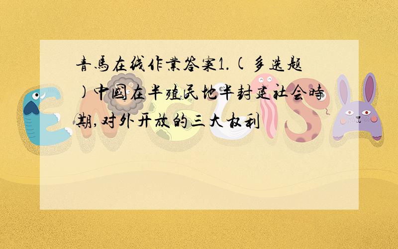 青马在线作业答案1.(多选题)中国在半殖民地半封建社会时期,对外开放的三大权利