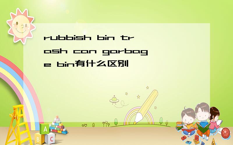 rubbish bin trash can garbage bin有什么区别