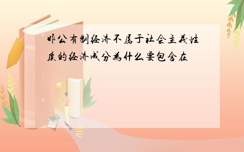 非公有制经济不属于社会主义性质的经济成分为什么要包含在