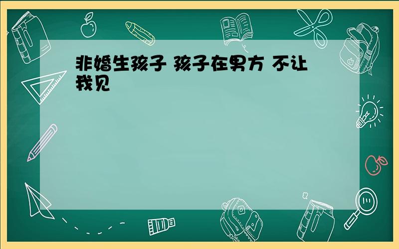 非婚生孩子 孩子在男方 不让我见