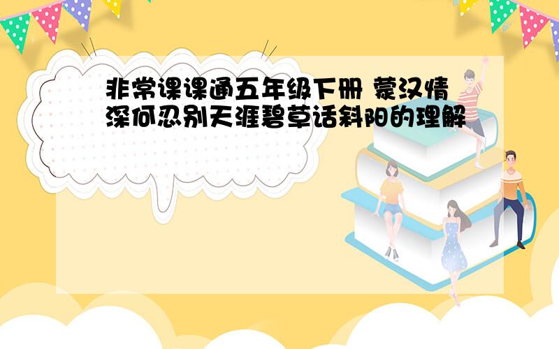 非常课课通五年级下册 蒙汉情深何忍别天涯碧草话斜阳的理解