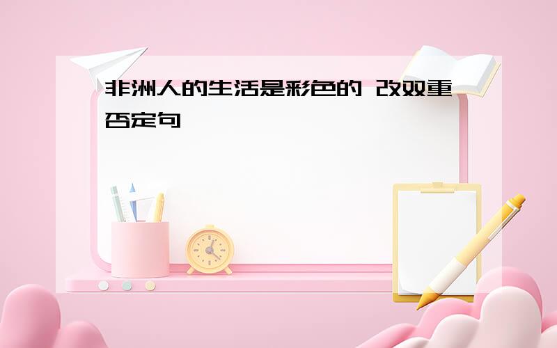 非洲人的生活是彩色的 改双重否定句