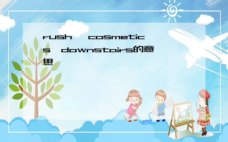 rush ,cosmetics,downstairs的意思