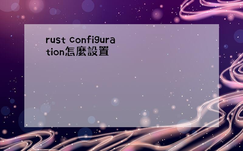 rust configuration怎麼設置