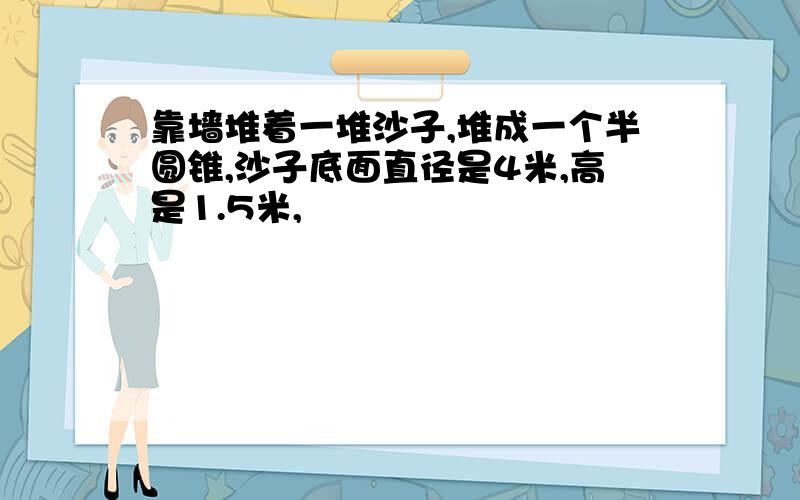 靠墙堆着一堆沙子,堆成一个半圆锥,沙子底面直径是4米,高是1.5米,