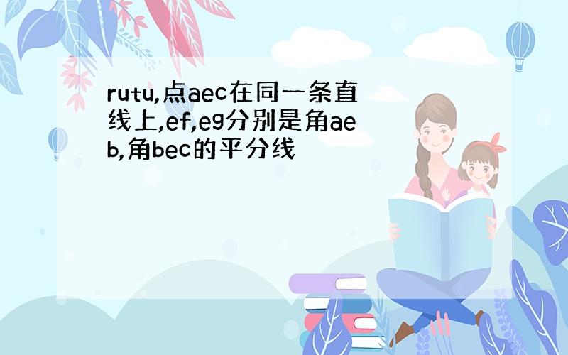 rutu,点aec在同一条直线上,ef,eg分别是角aeb,角bec的平分线