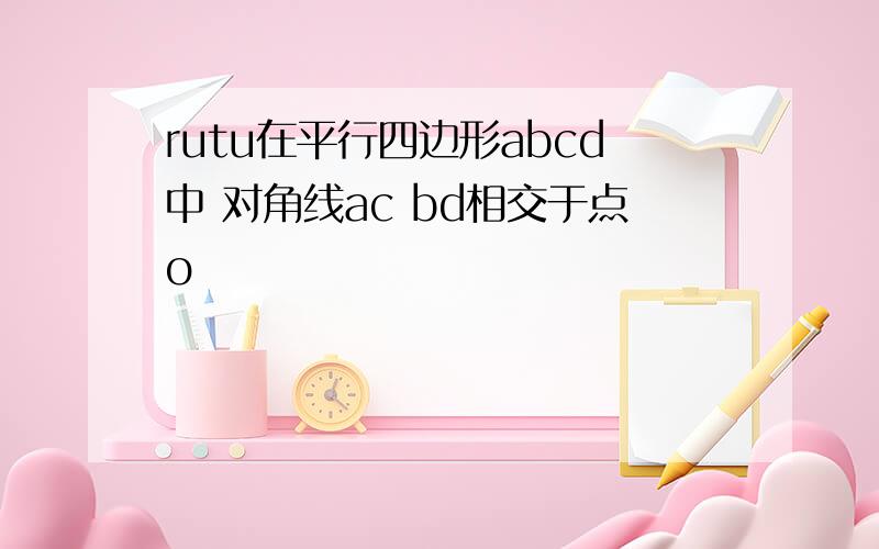 rutu在平行四边形abcd中 对角线ac bd相交于点o