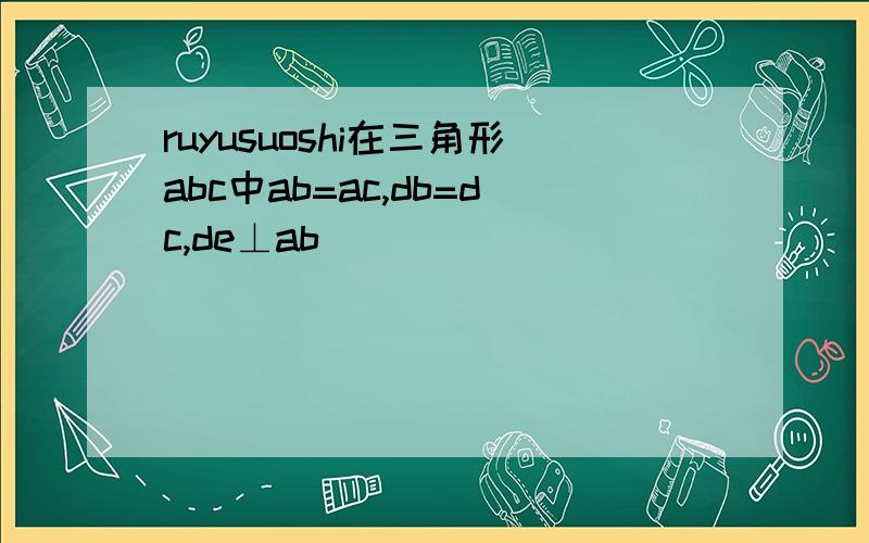 ruyusuoshi在三角形abc中ab=ac,db=dc,de⊥ab