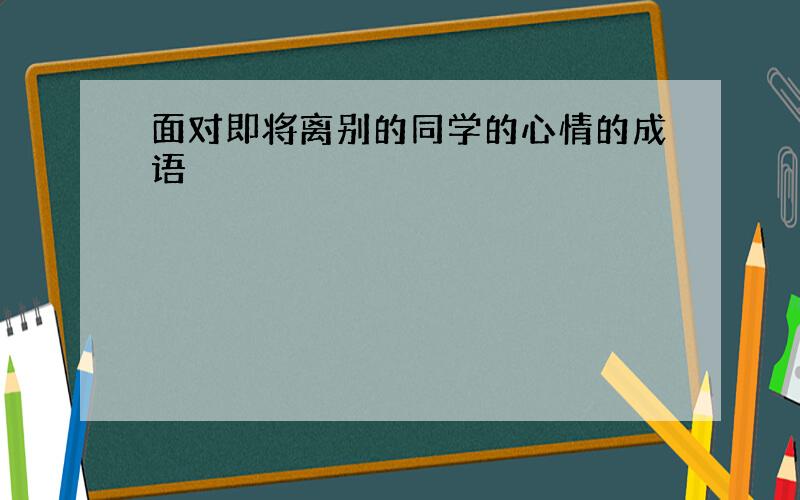 面对即将离别的同学的心情的成语