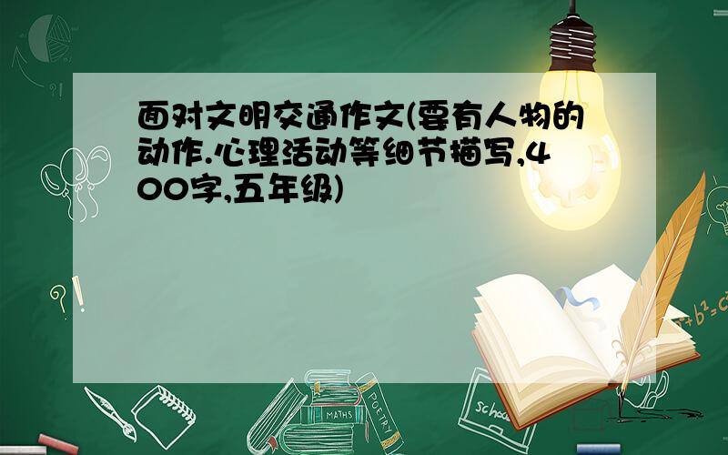 面对文明交通作文(要有人物的动作.心理活动等细节描写,400字,五年级)