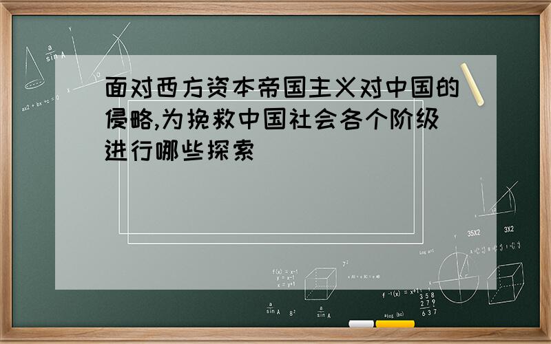 面对西方资本帝国主义对中国的侵略,为挽救中国社会各个阶级进行哪些探索