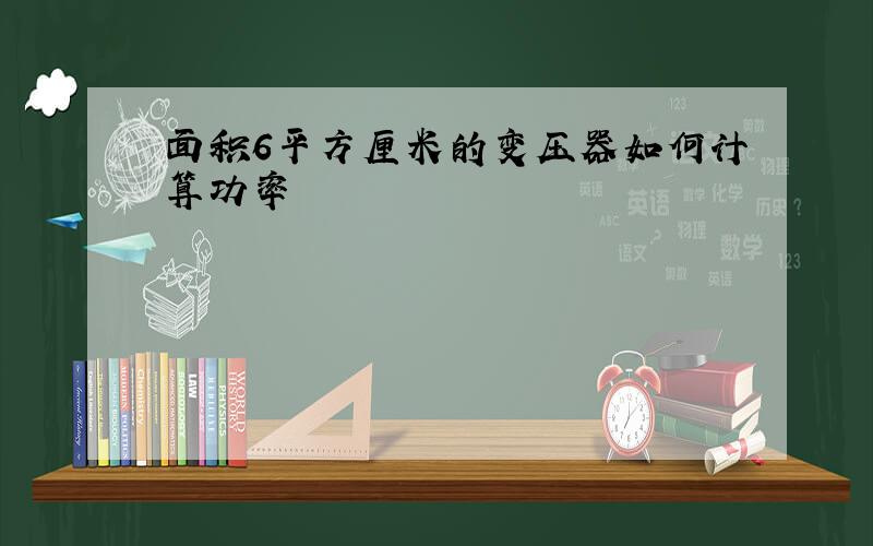 面积6平方厘米的变压器如何计算功率