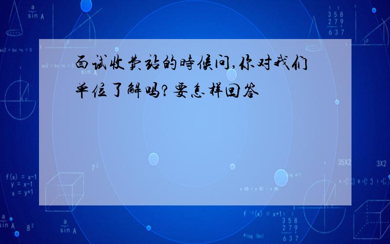 面试收费站的时候问,你对我们单位了解吗?要怎样回答