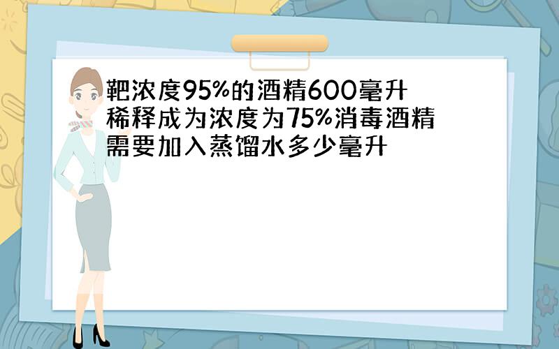 靶浓度95%的酒精600毫升稀释成为浓度为75%消毒酒精需要加入蒸馏水多少毫升