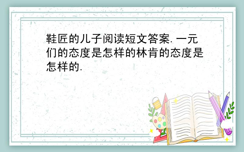 鞋匠的儿子阅读短文答案.一元们的态度是怎样的林肯的态度是怎样的.