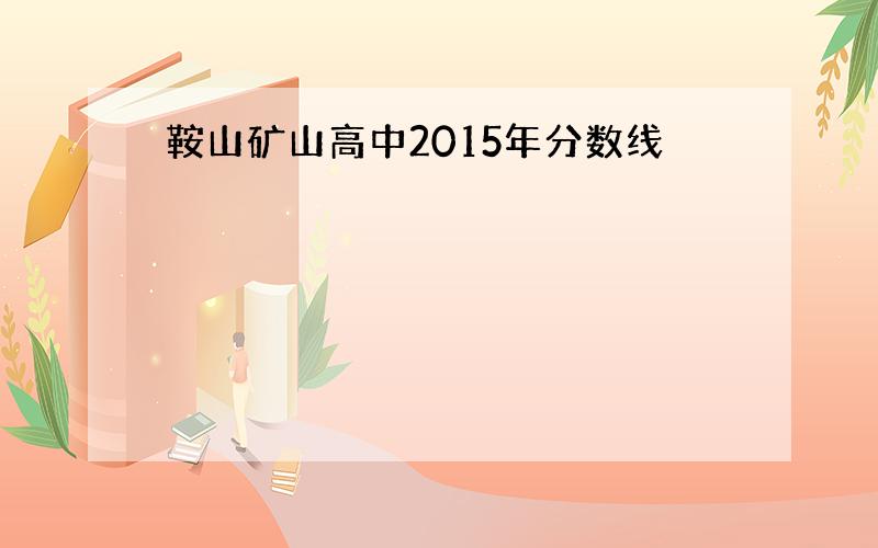 鞍山矿山高中2015年分数线