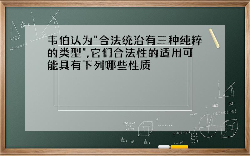 韦伯认为"合法统治有三种纯粹的类型",它们合法性的适用可能具有下列哪些性质