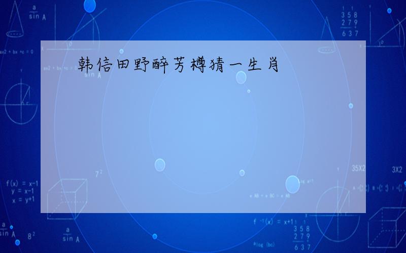 韩信田野醉芳樽猜一生肖