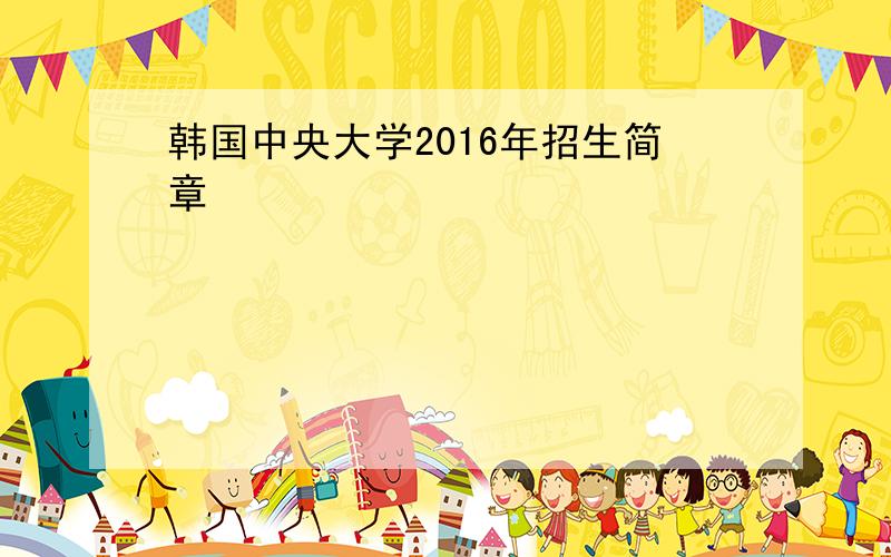 韩国中央大学2016年招生简章