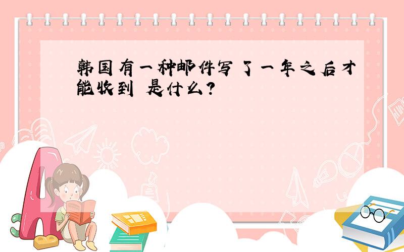 韩国有一种邮件写了一年之后才能收到 是什么?