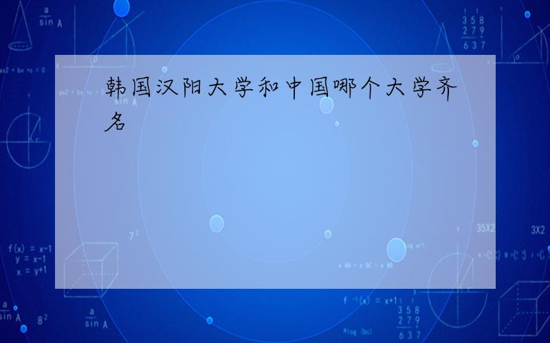 韩国汉阳大学和中国哪个大学齐名