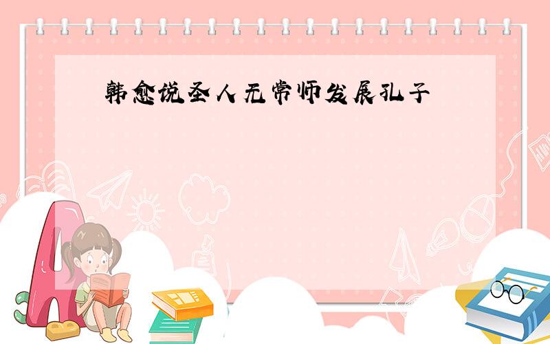 韩愈说圣人无常师发展孔子