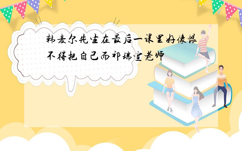 韩麦尔先生在最后一课里好像恨不得把自己而祁瑞宣老师