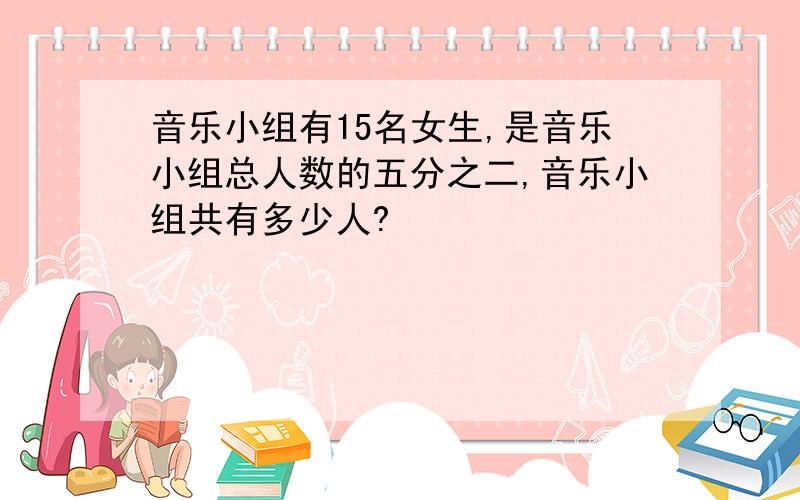 音乐小组有15名女生,是音乐小组总人数的五分之二,音乐小组共有多少人?