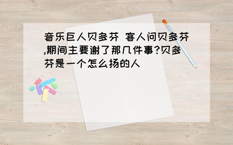 音乐巨人贝多芬 客人问贝多芬,期间主要谢了那几件事?贝多芬是一个怎么扬的人