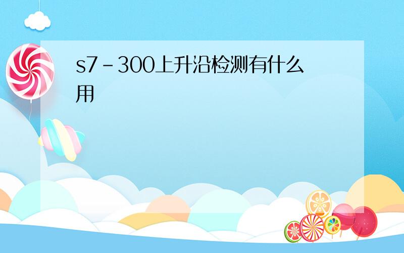 s7-300上升沿检测有什么用