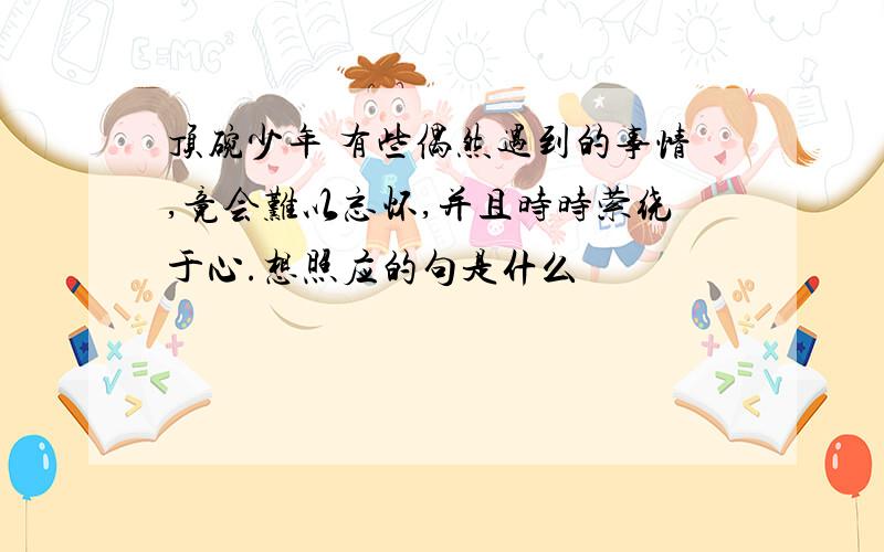 顶碗少年 有些偶然遇到的事情,竟会难以忘怀,并且时时萦绕于心.想照应的句是什么