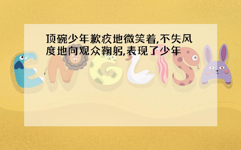 顶碗少年歉疚地微笑着,不失风度地向观众鞠躬,表现了少年