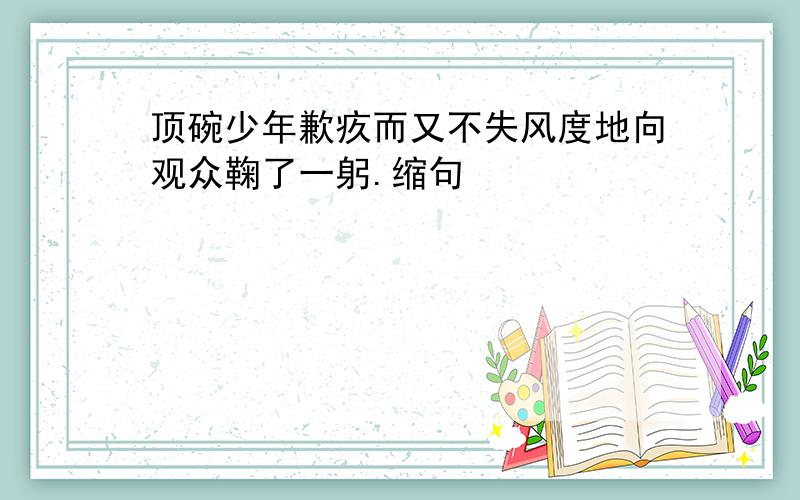 顶碗少年歉疚而又不失风度地向观众鞠了一躬.缩句