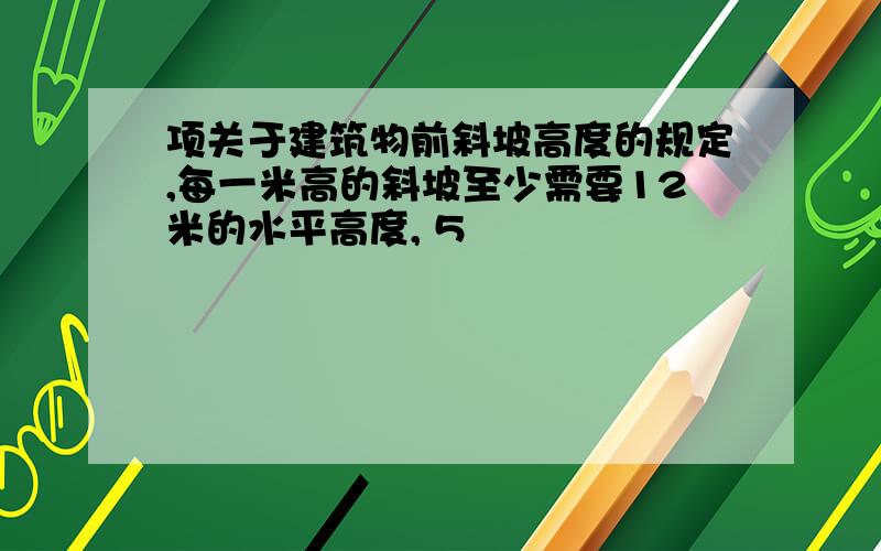 项关于建筑物前斜坡高度的规定,每一米高的斜坡至少需要12米的水平高度, 5