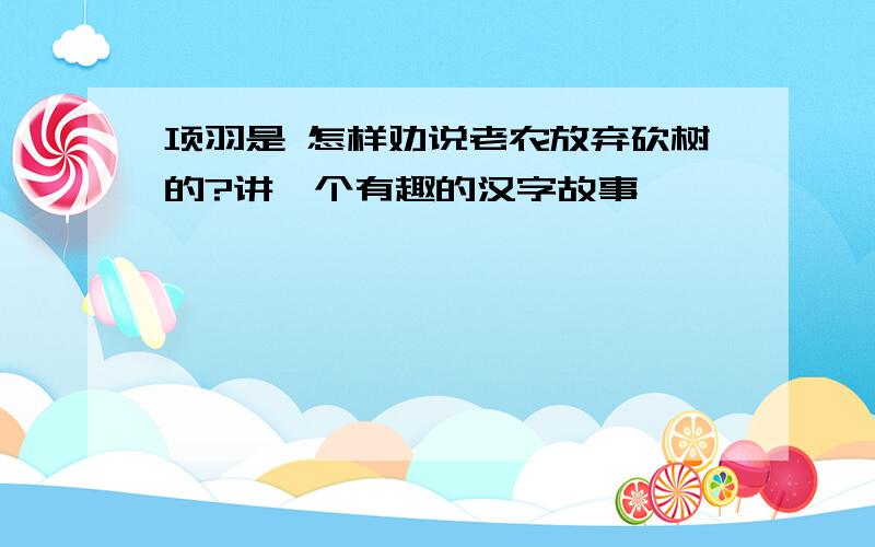 项羽是 怎样劝说老农放弃砍树的?讲一个有趣的汉字故事