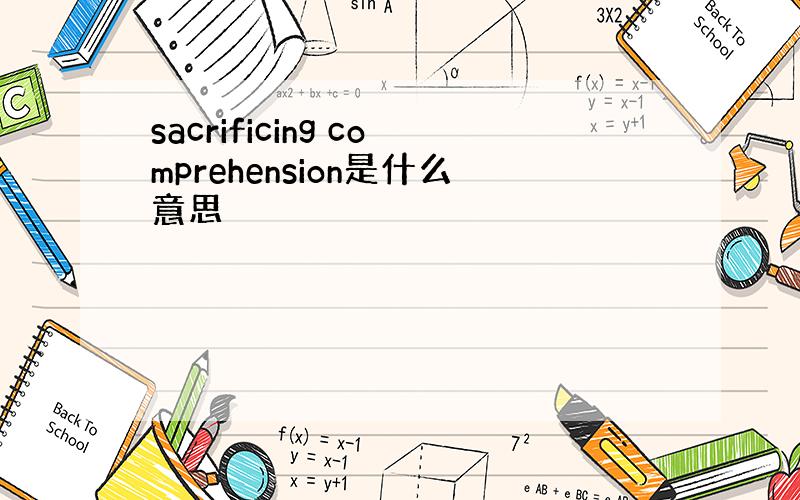 sacrificing comprehension是什么意思